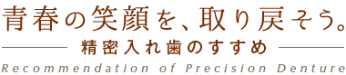青春の笑顔を、取り戻そう。 - 精密入れ歯のすすめ